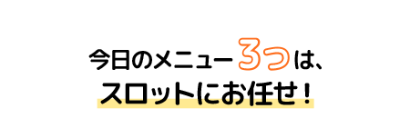 今日のメニュー3つは、スロットにお任せ！