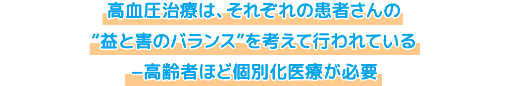 高血圧治療は、それぞれの患者さんの“益と害のバランス”を考えて行われている-高齢者ほど個別化医療が必要