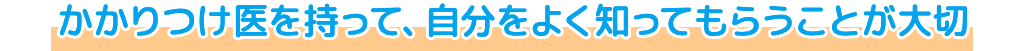 かかりつけ医を持って、自分をよく知ってもらうことが大切