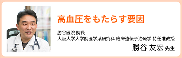 高血圧をもたらす要因 勝谷医院 院長 大阪大学大学院医学系研究科 臨床遺伝子治療学 特任准教授 勝谷 友宏 先生