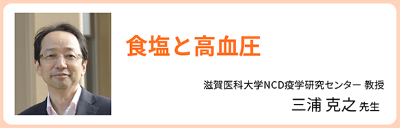 食塩と高血圧 滋賀医科大学NCD疫学研究センター 教授 三浦 克之 先生