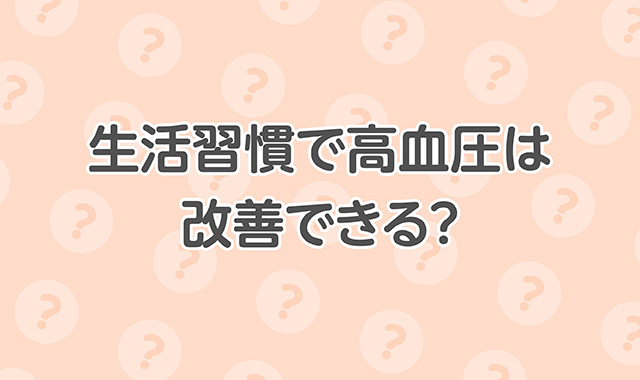 生活習慣で高血圧は改善できる？