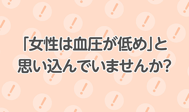 「女性は血圧が低め」と思い込んでいませんか？