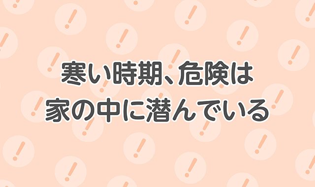 寒い時期、危険は家の中に潜んでいる