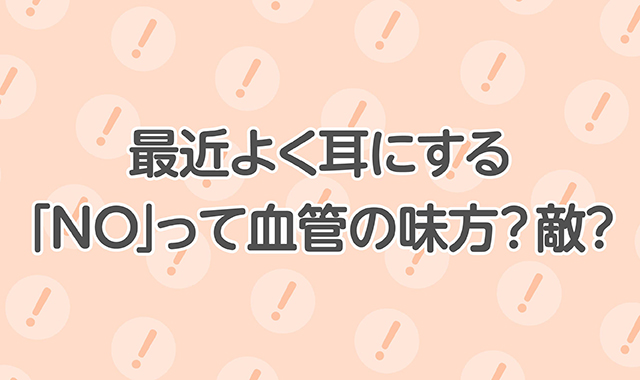 最近よく耳にする「NO」って血管の味方？敵？