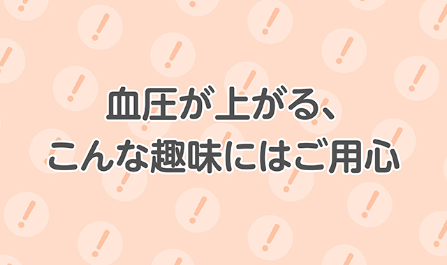 血圧が上がる、こんな趣味にはご用心