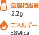 食塩相当量 2.2g エネルギー 589kcal